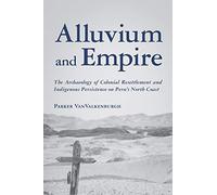 Alluvium and Empire: The Archaeology of Colonial Resettlement and Indigenous Persistence on Peru's North Coast (Archaeology of Indigenous-Colonial Interactions in the Americas)