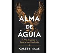 Alma de Águia: A Arte de Liderar e Superar com Excelência