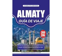 ALMATY GUÍA DE VIAJE 2026: Planificación paso a paso, consejos de seguridad, frases de lenguaje e itinerarios detallados para todo tipo de viajero