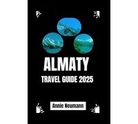 Almaty Travel Guide 2025: A Tour Through Almaty's Undiscovered Treasure and The Comprehensive Guide to All You Need to Know About Traveling to Almaty