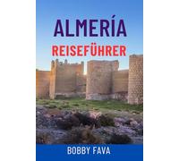 ALMERÍA REISEFÜHRER: Entdecken Sie Andalusiens verborgene Schätze - Strände, historische Stätten, Tagesausflüge, lokale Küche und Insidertipps für das ultimative Spanien-Abenteuer