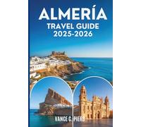 ALMERÍA TRAVEL GUIDE 2025-2026: Hidden Treasures, Coastal Adventures, and Authentic Southern Spain Experiences