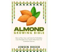 ALMOND GROWING BIBLE: How to Plan, Start, and Scale For Profitability Core Principles Every Farmer Must Know for Consistent Success