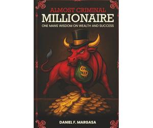 Almost Criminal Millionaire: One Man’s Financial Wisdom on Wealth and Success