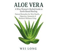 Aloe Vera: A Wise Woman’s Herbal Guide to Earth-Based Healing, Natural Remedies for Skin Health, Digestion, Immunity & Women’s Wellness Using (Healing Herbs & Remedies Collection)