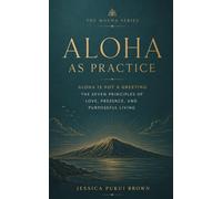 Aloha as Practice: Aloha Is Not a Greeting: The Seven Principles of Love, Presence, and Purposeful Living (The Mauna Series: Ancient Hawaiian Wisdom for the Modern Life)