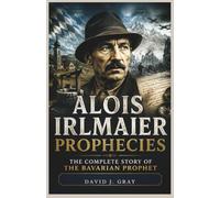 Alois Irlmaier Prophecies: The Complete Story of the Bavarian Prophet: Predictions, Visions, and Extraordinary Life of the German Water Diviner
