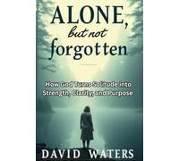 ALONE, BUT NOT FORGOTTEN: How God Turns Solitude into Strength, Clarity, and Purpose