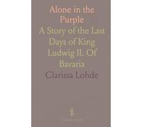 Alone in the Purple: A Story of the Last Days of King Ludwig II. Of Bavaria
