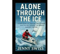 Alone Through the Ice: A True Story of Survival and Extreme Solo Sailing Through the World’s Harshest Waters