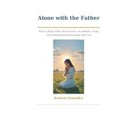 Alone with the Father: How to Begin Today, from Scratch, an Intimate, Living, and Transforming Relationship with God (Spiritual Growth)
