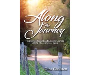 Along the Journey: Testimonies Gained and Lessons Learned Along My Journey of Faith