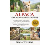 ALPACA FARMING FOR BEGINNERS: A Complete Step-by-Step Guide to Fiber Production, Breeding, Feeding, Health Care, Pasture Management, and Building a Profitable Small-Scale Alpaca Business