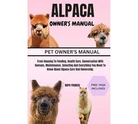 ALPACA OWNERS MANUAL: From Housing To Feeding, Health Care, Conversation With Humans, Maintenance, Selecting And Everything You Need To Know About Alpaca Care And Ownership.