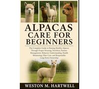 ALPACAS CARE FOR BEGINNERS: The Complete Guide to Raising Healthy Alpacas Through Proper Housing, Nutrition, Pasture Management, Behavior ... Care, and Responsible Long-Term Ownership
