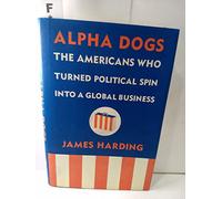 Alpha Dogs: The Americans Who Turned Political Spin Into a Global Business