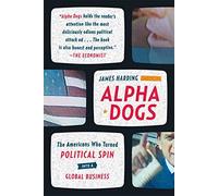 Alpha Dogs: The Americans Who Turned Political Spin Into a Global Business
