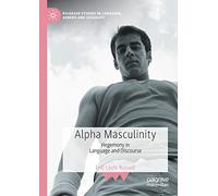 Alpha Masculinity: Hegemony in Language and Discourse (Palgrave Studies in Language, Gender and Sexuality)