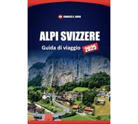 ALPI SVIZZERE Guida di viaggio 2025: Le migliori destinazioni, le gemme nascoste e i consigli pratici per la tua avventura alpina