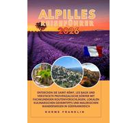 Alpilles Reiseführer 2026- 2027: Entdecken Sie Saint-Rémy, Les Baux und versteckte provenzalische Dörfer mit fachkundigen Routenvorschlägen, lokalen ... und malerischen Wanderwegen in Südfrankreich