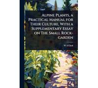 Alpine Plants, a Practical Manual for Their Culture, With a Supplementary Essay on The Small Rock-garden