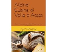 Alpine Сuisine of Valle d'Aosta: Traditions, Recipes and local Products - Cheese, Honey, Bread and Festive Dishes (Encyclopedia of Italian cuisine "Taste of Italy:Culinary travels)
