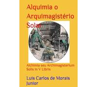 Alquimia o Arquimagistério Solar: Alchimia seu Archimagisterium Solis in V Libris