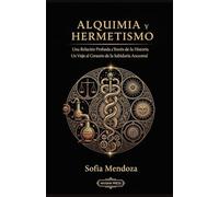 Alquimia y Hermetismo: Una Relación Profunda a Través de la Historia: Un Viaje al Corazón de la Sabiduría Ancestral (Tradiciones Esotéricas: Historia y Práctica de las Ciencias Ocultas)