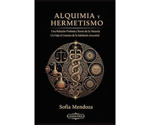 Alquimia y Hermetismo: Una Relación Profunda a Través de la Historia: Un Viaje al Corazón de la Sabiduría Ancestral: 1 (Tradiciones Esotéricas: Historia y Práctica de las Ciencias Ocultas)