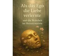 Als das Ego die Liebe verlernte: und die Wahrheit im Herzen wartete