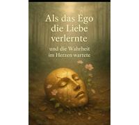 Als das Ego die Liebe verlernte: und die Wahrheit im Herzen wartete