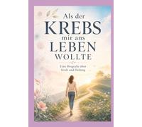Als der Krebs mir ans Leben wollte: Eine Biografie über Kraft und Heilung (Wenn Krebs das Leben berührt)