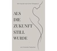 Als die Zukunft still wurde - 150 Impulse zur Trauer, Schuld, Wut und Liebe nach einer Fehlgeburt: Für Mütter, die Halt suchen und weiteratmen ... Körper und Zukunft nach einer Fehlgeburt