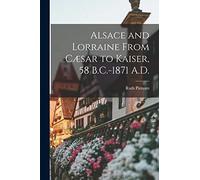 Alsace and Lorraine From Cæsar to Kaiser, 58 B.C.-1871 A.D.