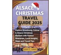 ALSACE CHRISTMAS TRAVEL GUIDE 2025: Explore Strasbourg, Colmar & Alsace Christmas Markets with Festive Itineraries, Local Insights, Maps and Travel ... Journeys: Markets, Maps & Full-Color Guides)