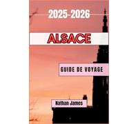 Alsace GUIDE DE VOYAGE 2025-2026: Voyages à travers les vignobles, les villages et les terres frontalières intemporelles
