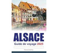 ALSACE Guide de voyage 2025: Explorez les principales attractions de la France Des villages charmants, des routes panoramiques et la richesse de la culture