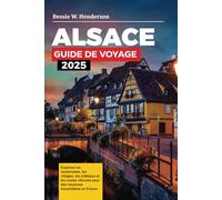 Alsace GUIDE DE VOYAGE 2025: Explorez les randonnées, les villages, les châteaux et les routes viticoles pour des vacances inoubliables en France