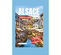 ALSACE GUIDE DE VOYAGE 2026: Le paradis des maisons à colombages : explorez des villages de contes de fées, des routes du Riesling et un charme éternel
