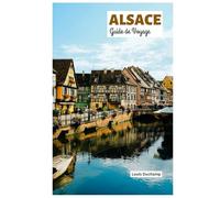 Alsace Guide de Voyage: Explorez Strasbourg, Colmar, Mulhouse, les routes des vins, la gastronomie et les activités de plein air