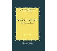 Alsace-Lorraine: Past, Present, and Future (Classic Reprint)