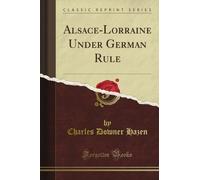 Alsace-Lorraine Under German Rule (Classic Reprint)