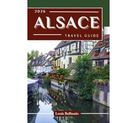 ALSACE TRAVEL GUIDE: 100 Bucket List Experiences to Explore Alsace - Top Things to Do, Cultural Highlights, Food, and Itinerary Ideas (Louis Bellisario Travels and Tours)
