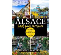 ALSACE TRAVEL GUIDE 2025/2026: Exploring Strasbourg, Colmar, And The Wine Route, Hidden Gems, Culinary Delights, And Cultural Wonders