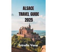 ALSACE TRAVEL GUIDE 2025: Explore a Perfect Trip, City Breaks, Day Tours and Hidden Gems