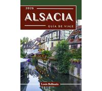ALSACIA GUÍA DE VIAJE: 100 experiencias imprescindibles para explorar Alsacia: actividades destacadas, atracciones culturales, gastronomía e ideas de itinerarios. (Louis Bellisario Viajes y Turismo)