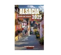 ALSACIA GUÍA DE VIAJE 2025: Descubra el corazón de la pintoresca región vinícola de Francia, las ciudades históricas, las delicias culinarias y la información práctica