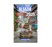 ALSAZIA GUIDA DI VIAGGIO 2025: Scopri villaggi incantevoli, cucina locale panoramica, siti storici e avventure all'aria aperta nel nord-est della Francia