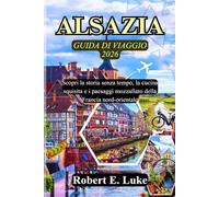 ALSAZIA GUIDA DI VIAGGIO 2026: Scopri la storia senza tempo, la cucina squisita e i paesaggi mozzafiato della Francia nord-orientale