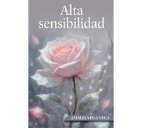 ALTA SENSIBILIDAD: EL PODER DE COMPRENDER Y POTENCIAR TU MUNDO INTERIOR: Cómo transformar tu sensibilidad en una ventaja personal y emocional.